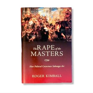 The Rape of the Masters: How Political Correctness Sabotages Art, Kimball